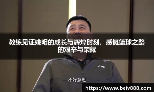 教练见证姚明的成长与辉煌时刻，感慨篮球之路的艰辛与荣耀